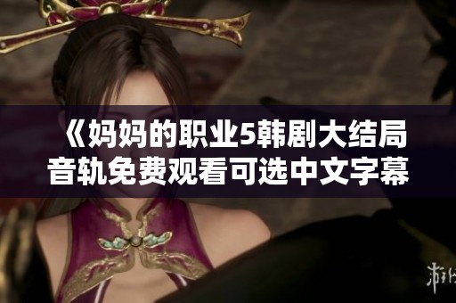 《妈妈的职业5韩剧大结局音轨免费观看可选中文字幕》