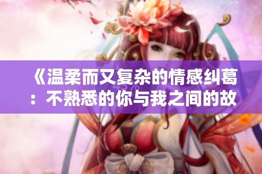 《温柔而又复杂的情感纠葛：不熟悉的你与我之间的故事》