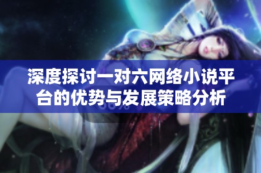 深度探讨一对六网络小说平台的优势与发展策略分析
