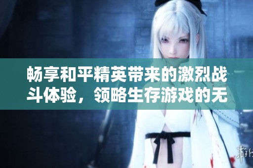 畅享和平精英带来的激烈战斗体验，领略生存游戏的无穷魅力