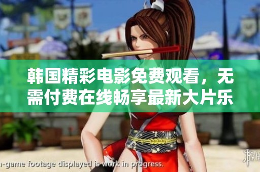 韩国精彩电影免费观看，无需付费在线畅享最新大片乐趣