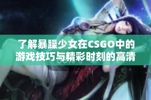 了解暴躁少女在CSGO中的游戏技巧与精彩时刻的高清观看指南
