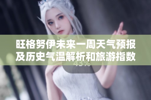 旺格努伊未来一周天气预报及历史气温解析和旅游指数指南