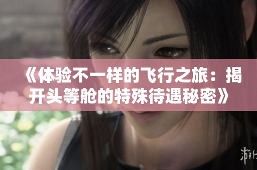 《体验不一样的飞行之旅：揭开头等舱的特殊待遇秘密》