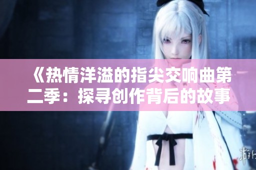 《热情洋溢的指尖交响曲第二季：探寻创作背后的故事与情感》