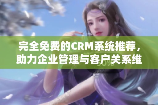 完全免费的CRM系统推荐，助力企业管理与客户关系维护