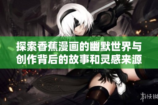 探索香蕉漫画的幽默世界与创作背后的故事和灵感来源