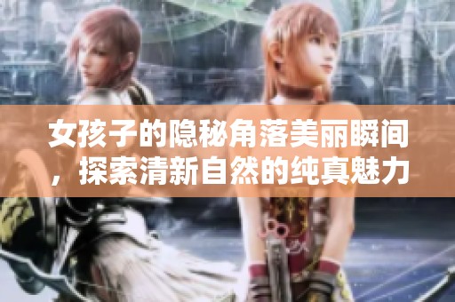 女孩子的隐秘角落美丽瞬间，探索清新自然的纯真魅力