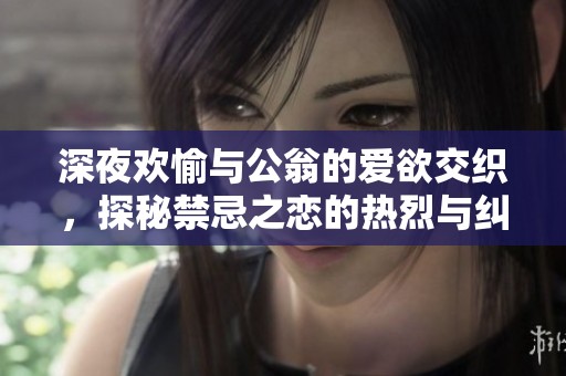 深夜欢愉与公翁的爱欲交织，探秘禁忌之恋的热烈与纠葛