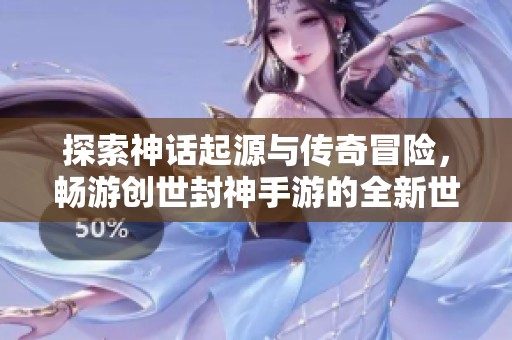 探索神话起源与传奇冒险，畅游创世封神手游的全新世界