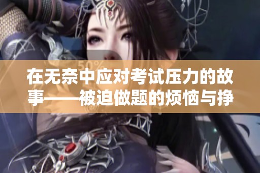 在无奈中应对考试压力的故事——被迫做题的烦恼与挣扎