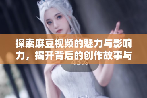 探索麻豆视频的魅力与影响力，揭开背后的创作故事与行业趋势