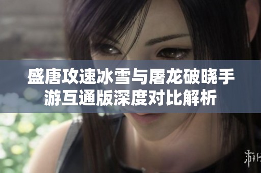 盛唐攻速冰雪与屠龙破晓手游互通版深度对比解析