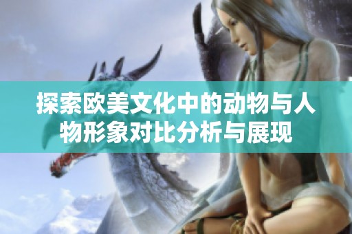 探索欧美文化中的动物与人物形象对比分析与展现