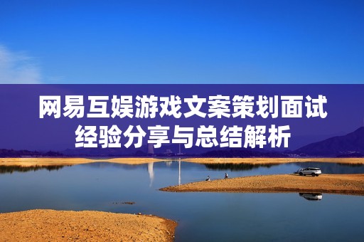 网易互娱游戏文案策划面试经验分享与总结解析