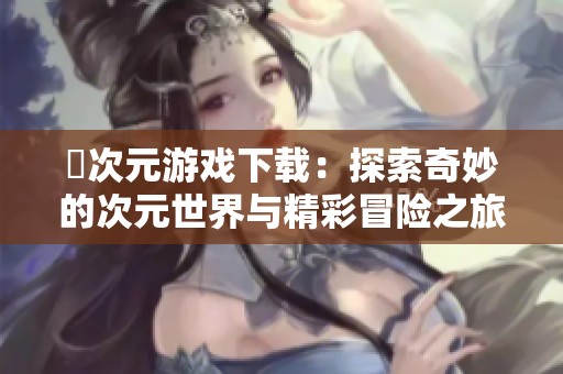 囧次元游戏下载：探索奇妙的次元世界与精彩冒险之旅