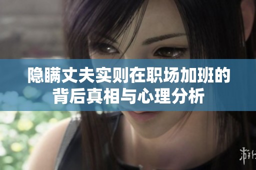 隐瞒丈夫实则在职场加班的背后真相与心理分析