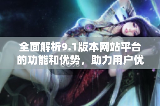 全面解析9.1版本网站平台的功能和优势，助力用户优化在线体验