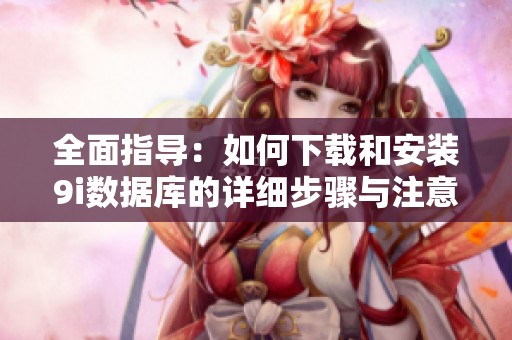 全面指导：如何下载和安装9i数据库的详细步骤与注意事项