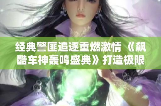 经典警匪追逐重燃激情 《飙酷车神轰鸣盛典》打造极限赛车新体验