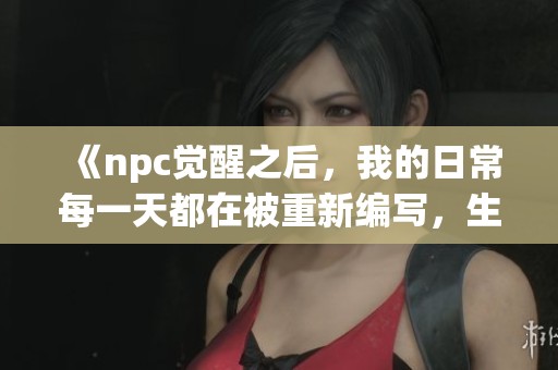 《npc觉醒之后，我的日常每一天都在被重新编写，生活变得异常精彩》