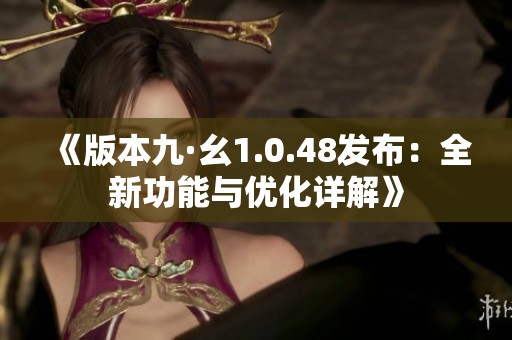 《版本九·幺1.0.48发布：全新功能与优化详解》