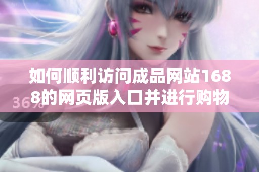 如何顺利访问成品网站1688的网页版入口并进行购物指南