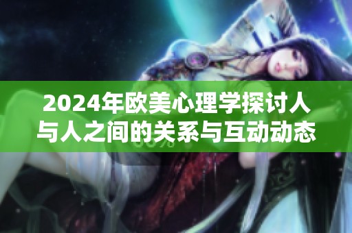 2024年欧美心理学探讨人与人之间的关系与互动动态分析