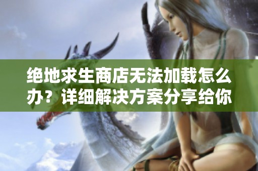 绝地求生商店无法加载怎么办？详细解决方案分享给你