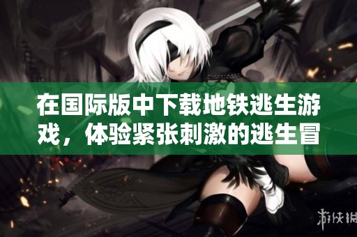 在国际版中下载地铁逃生游戏，体验紧张刺激的逃生冒险之旅