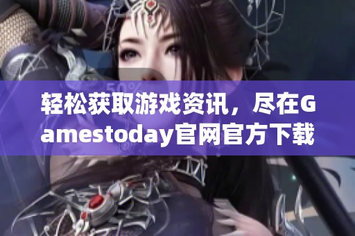 轻松获取游戏资讯，尽在Gamestoday官网官方下载中心