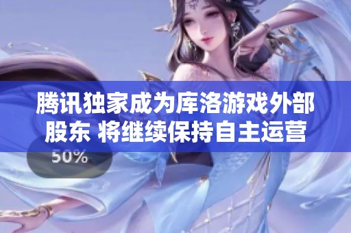 腾讯独家成为库洛游戏外部股东 将继续保持自主运营模式