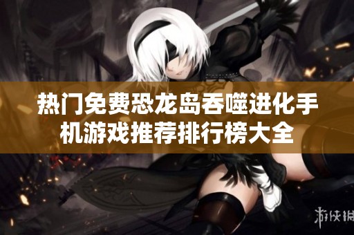 热门免费恐龙岛吞噬进化手机游戏推荐排行榜大全