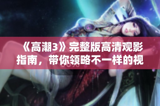 《高潮3》完整版高清观影指南，带你领略不一样的视听盛宴