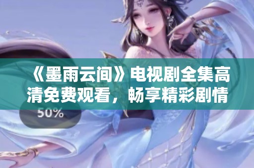 《墨雨云间》电视剧全集高清免费观看，畅享精彩剧情与角色魅力