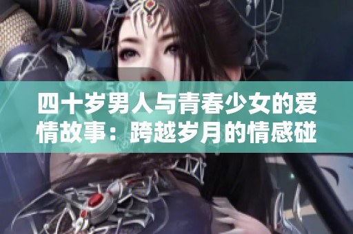 四十岁男人与青春少女的爱情故事：跨越岁月的情感碰撞