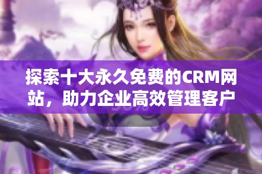 探索十大永久免费的CRM网站，助力企业高效管理客户关系