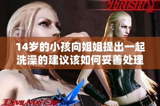 14岁的小孩向姐姐提出一起洗澡的建议该如何妥善处理与沟通