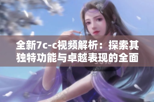 全新7c-c视频解析：探索其独特功能与卓越表现的全面评测