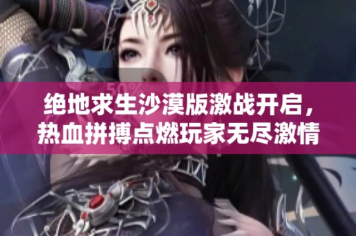 绝地求生沙漠版激战开启，热血拼搏点燃玩家无尽激情的巅峰对决