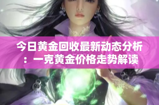 今日黄金回收最新动态分析：一克黄金价格走势解读