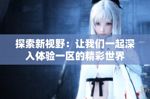 探索新视野：让我们一起深入体验一区的精彩世界