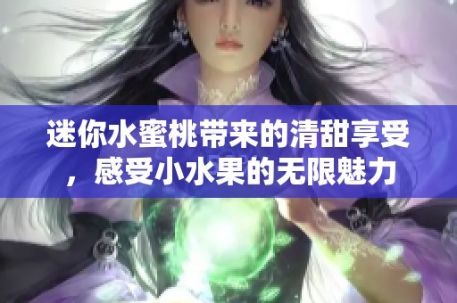 迷你水蜜桃带来的清甜享受，感受小水果的无限魅力