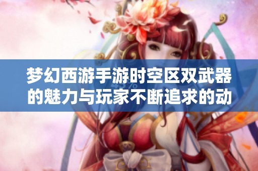 梦幻西游手游时空区双武器的魅力与玩家不断追求的动力解析