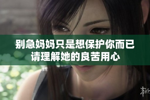 别急妈妈只是想保护你而已请理解她的良苦用心