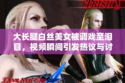 大长腿白丝美女被调戏至泪目，视频瞬间引发热议与讨论！