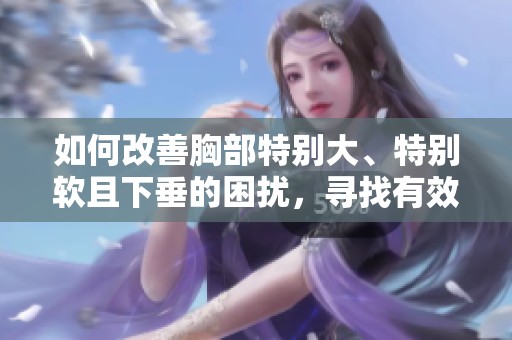 如何改善胸部特别大、特别软且下垂的困扰，寻找有效的解决方法