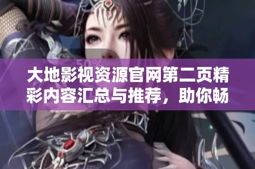 大地影视资源官网第二页精彩内容汇总与推荐，助你畅享影视盛宴