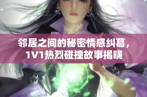 邻居之间的秘密情感纠葛，1V1热烈碰撞故事揭晓