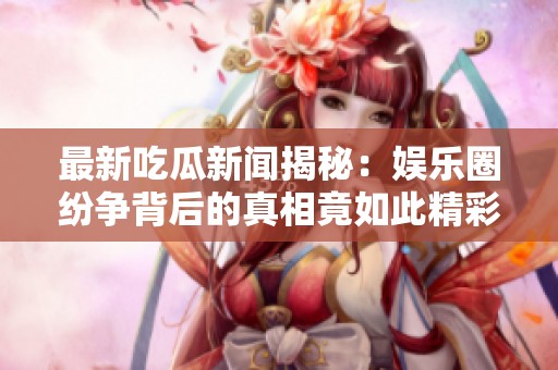 最新吃瓜新闻揭秘：娱乐圈纷争背后的真相竟如此精彩